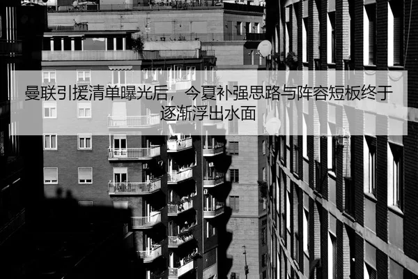 曼联引援清单曝光后，今夏补强思路与阵容短板终于逐渐浮出水面